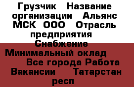 Грузчик › Название организации ­ Альянс-МСК, ООО › Отрасль предприятия ­ Снабжение › Минимальный оклад ­ 27 000 - Все города Работа » Вакансии   . Татарстан респ.